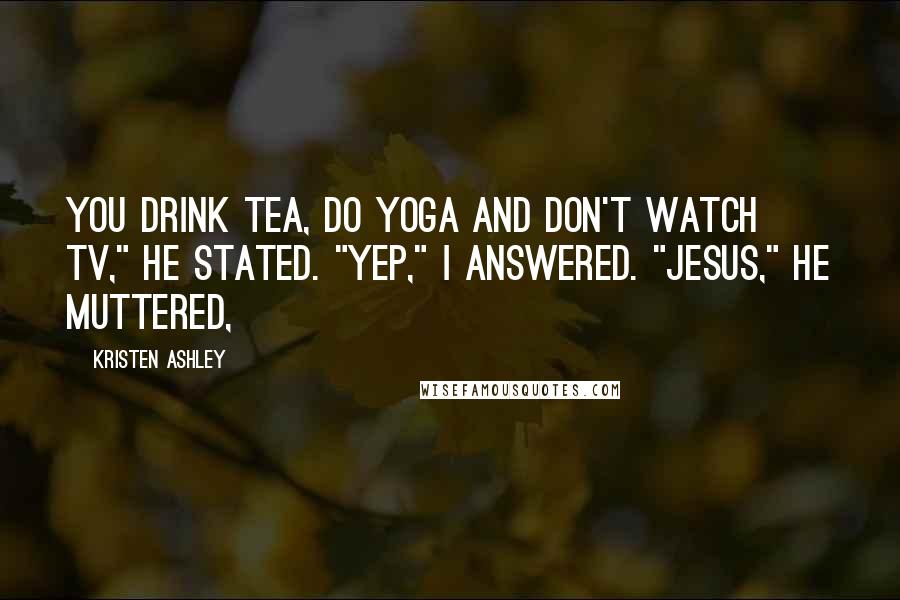 Kristen Ashley Quotes: You drink tea, do yoga and don't watch TV," he stated. "Yep," I answered. "Jesus," he muttered,