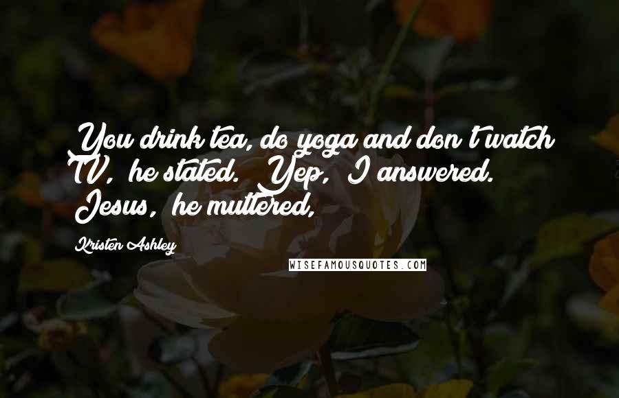 Kristen Ashley Quotes: You drink tea, do yoga and don't watch TV," he stated. "Yep," I answered. "Jesus," he muttered,