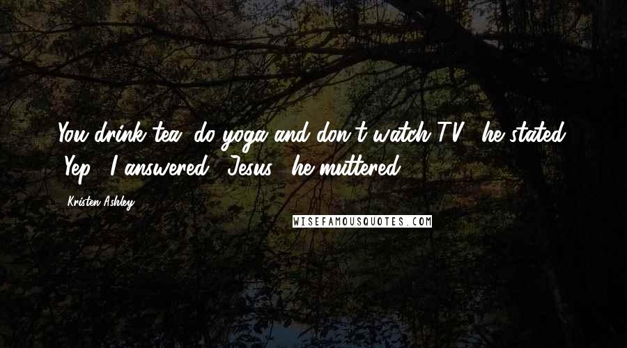 Kristen Ashley Quotes: You drink tea, do yoga and don't watch TV," he stated. "Yep," I answered. "Jesus," he muttered,