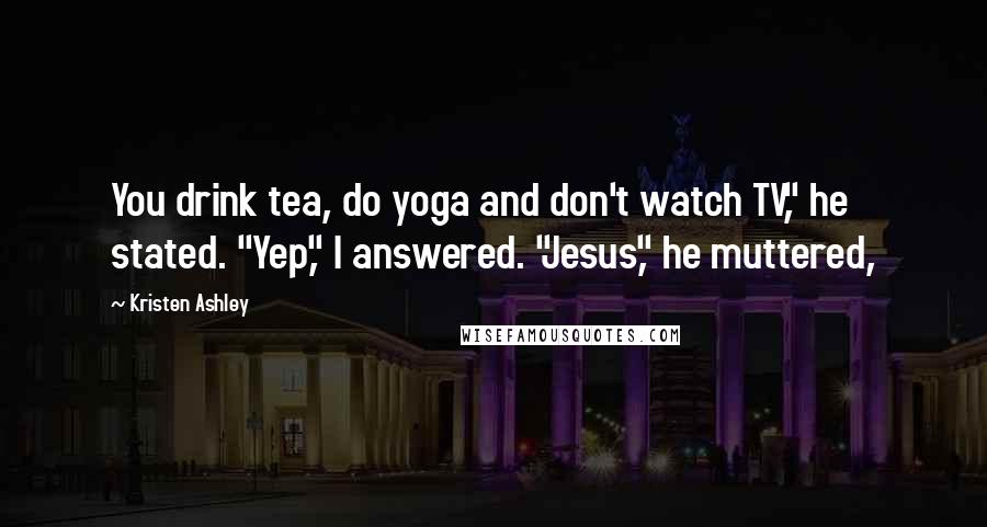 Kristen Ashley Quotes: You drink tea, do yoga and don't watch TV," he stated. "Yep," I answered. "Jesus," he muttered,