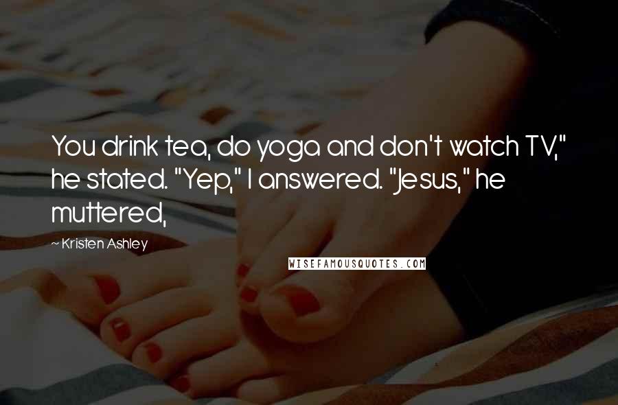 Kristen Ashley Quotes: You drink tea, do yoga and don't watch TV," he stated. "Yep," I answered. "Jesus," he muttered,