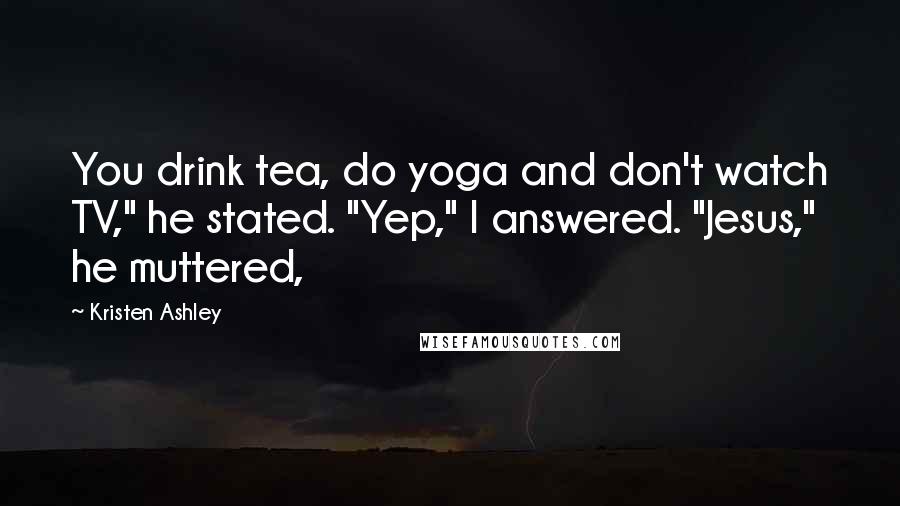 Kristen Ashley Quotes: You drink tea, do yoga and don't watch TV," he stated. "Yep," I answered. "Jesus," he muttered,