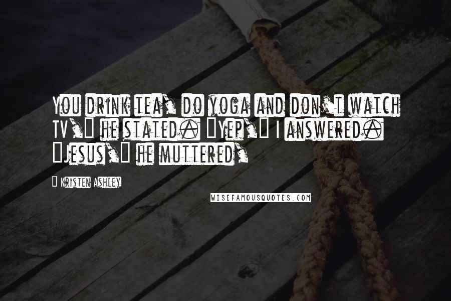 Kristen Ashley Quotes: You drink tea, do yoga and don't watch TV," he stated. "Yep," I answered. "Jesus," he muttered,
