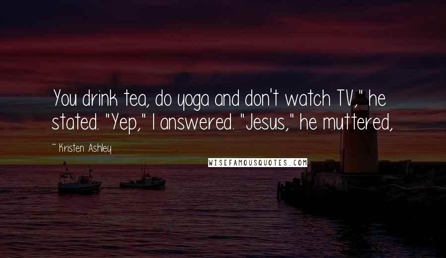 Kristen Ashley Quotes: You drink tea, do yoga and don't watch TV," he stated. "Yep," I answered. "Jesus," he muttered,