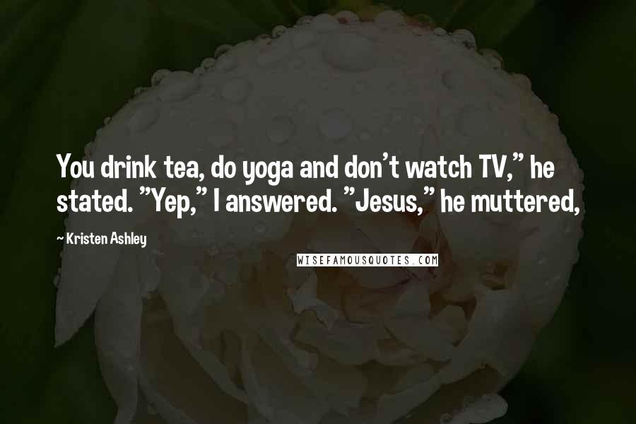 Kristen Ashley Quotes: You drink tea, do yoga and don't watch TV," he stated. "Yep," I answered. "Jesus," he muttered,