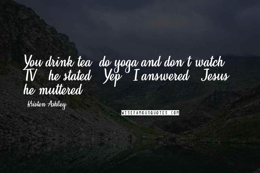 Kristen Ashley Quotes: You drink tea, do yoga and don't watch TV," he stated. "Yep," I answered. "Jesus," he muttered,