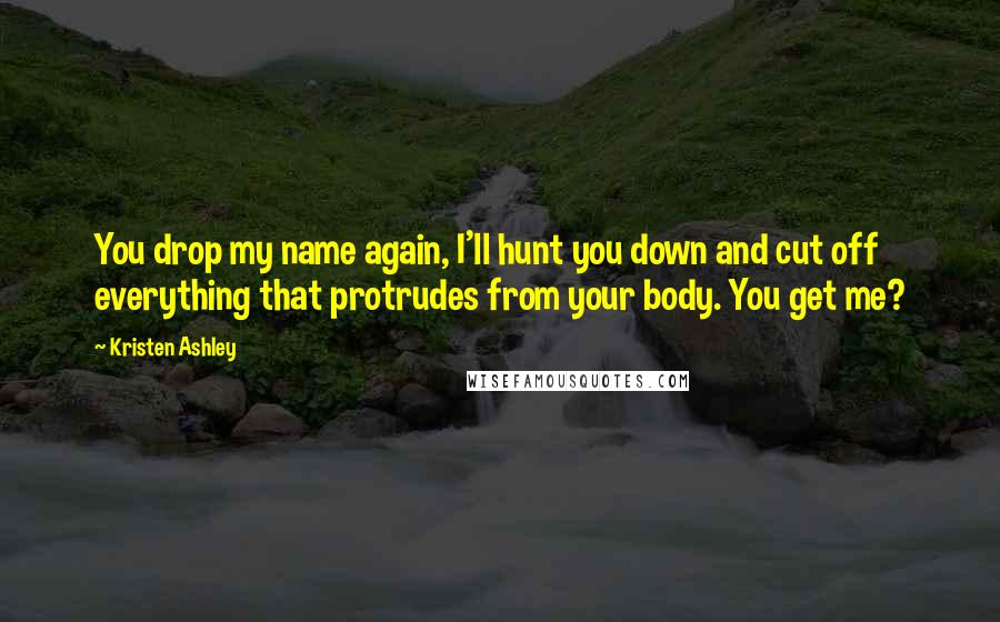 Kristen Ashley Quotes: You drop my name again, I'll hunt you down and cut off everything that protrudes from your body. You get me?
