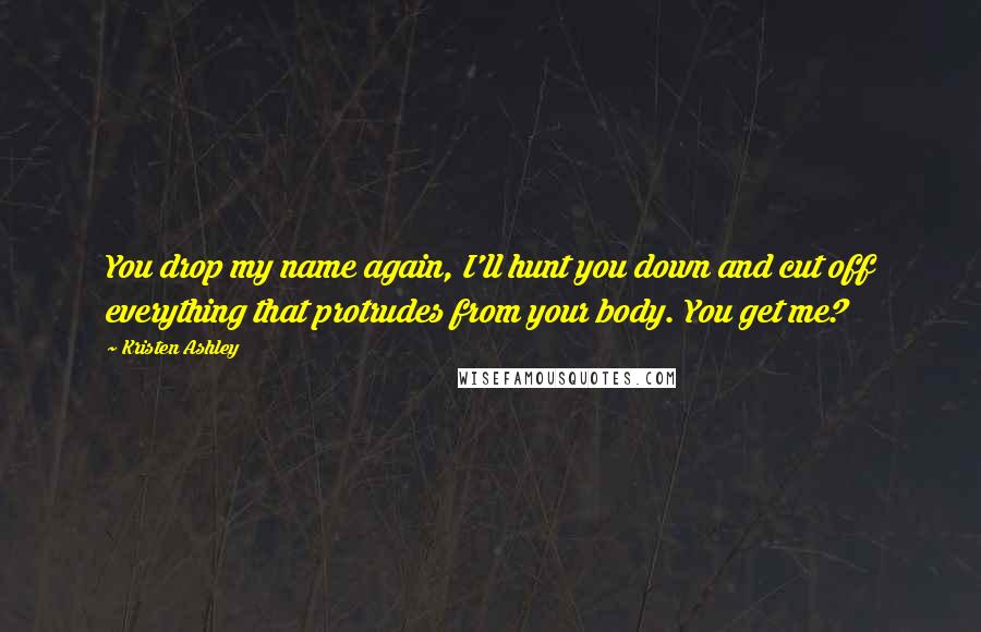Kristen Ashley Quotes: You drop my name again, I'll hunt you down and cut off everything that protrudes from your body. You get me?