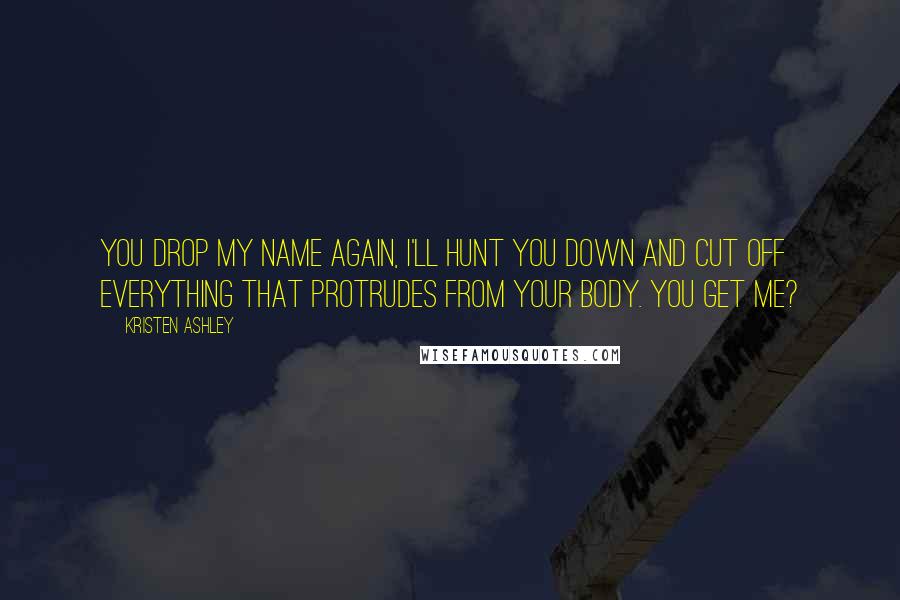 Kristen Ashley Quotes: You drop my name again, I'll hunt you down and cut off everything that protrudes from your body. You get me?