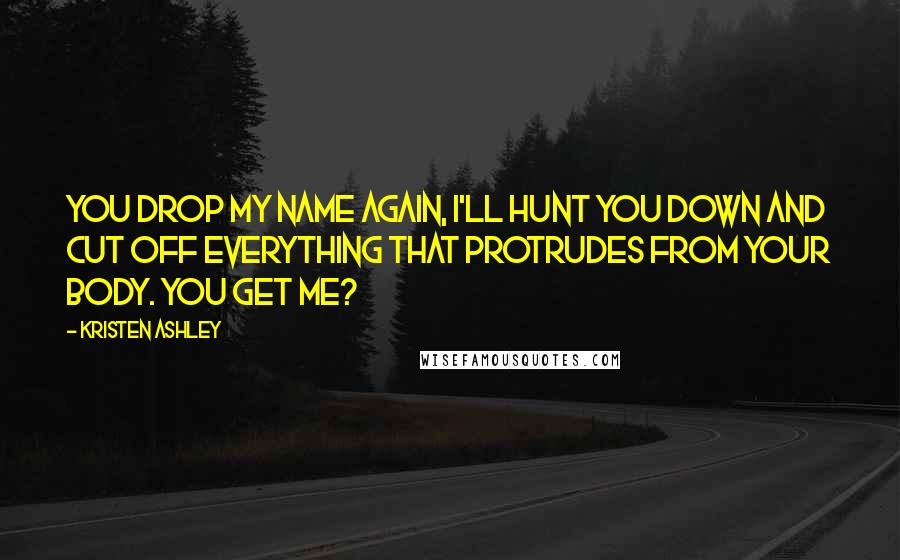Kristen Ashley Quotes: You drop my name again, I'll hunt you down and cut off everything that protrudes from your body. You get me?