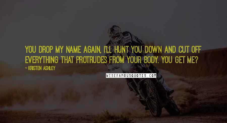 Kristen Ashley Quotes: You drop my name again, I'll hunt you down and cut off everything that protrudes from your body. You get me?