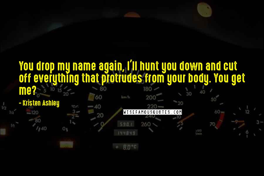 Kristen Ashley Quotes: You drop my name again, I'll hunt you down and cut off everything that protrudes from your body. You get me?