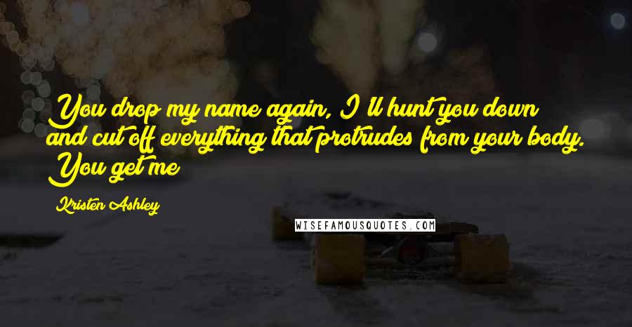 Kristen Ashley Quotes: You drop my name again, I'll hunt you down and cut off everything that protrudes from your body. You get me?