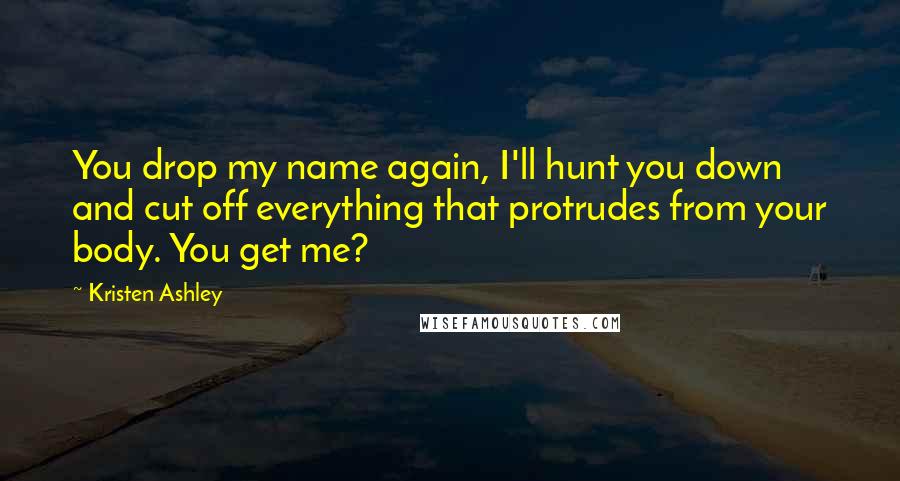 Kristen Ashley Quotes: You drop my name again, I'll hunt you down and cut off everything that protrudes from your body. You get me?