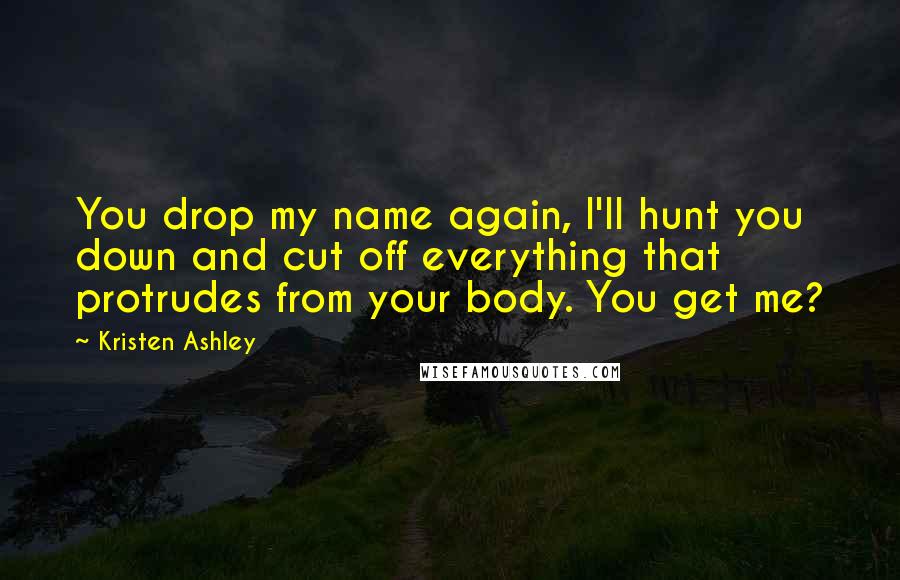 Kristen Ashley Quotes: You drop my name again, I'll hunt you down and cut off everything that protrudes from your body. You get me?