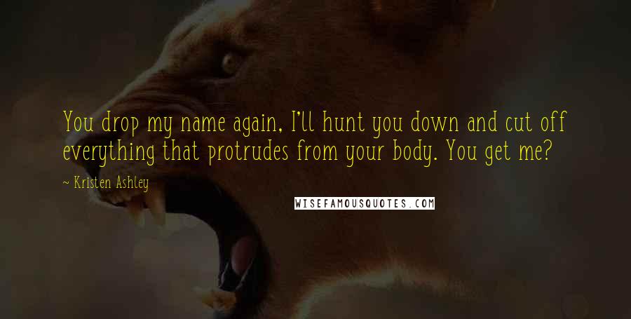 Kristen Ashley Quotes: You drop my name again, I'll hunt you down and cut off everything that protrudes from your body. You get me?