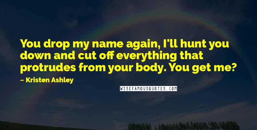 Kristen Ashley Quotes: You drop my name again, I'll hunt you down and cut off everything that protrudes from your body. You get me?