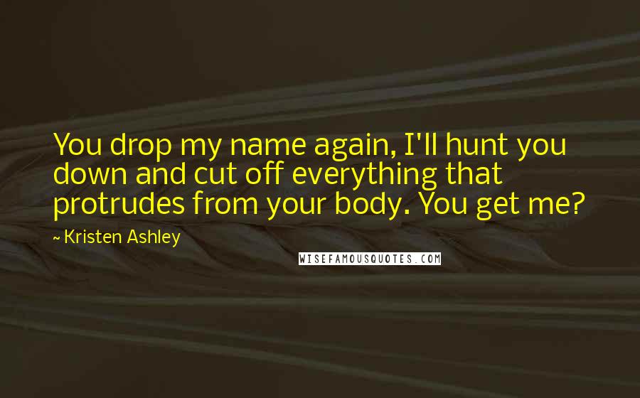 Kristen Ashley Quotes: You drop my name again, I'll hunt you down and cut off everything that protrudes from your body. You get me?