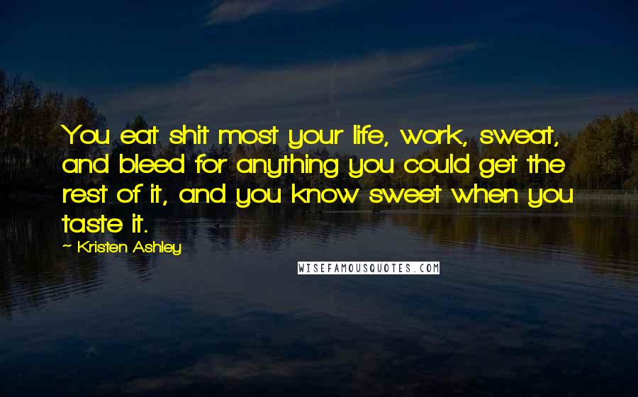 Kristen Ashley Quotes: You eat shit most your life, work, sweat, and bleed for anything you could get the rest of it, and you know sweet when you taste it.
