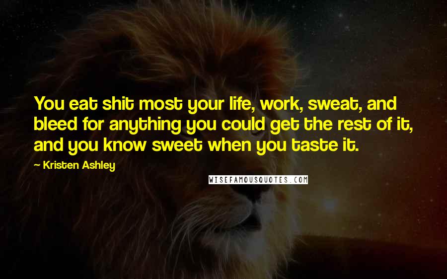 Kristen Ashley Quotes: You eat shit most your life, work, sweat, and bleed for anything you could get the rest of it, and you know sweet when you taste it.