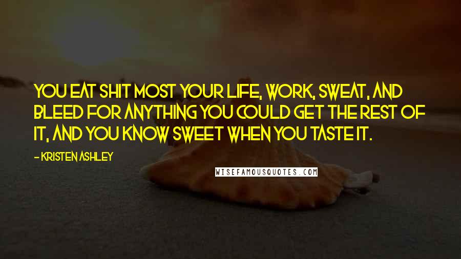 Kristen Ashley Quotes: You eat shit most your life, work, sweat, and bleed for anything you could get the rest of it, and you know sweet when you taste it.