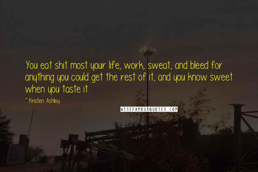Kristen Ashley Quotes: You eat shit most your life, work, sweat, and bleed for anything you could get the rest of it, and you know sweet when you taste it.