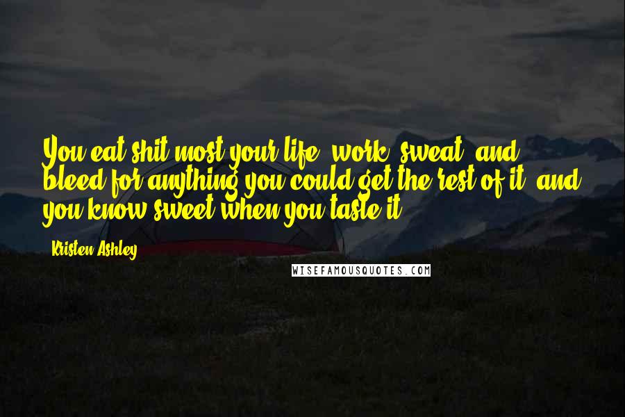 Kristen Ashley Quotes: You eat shit most your life, work, sweat, and bleed for anything you could get the rest of it, and you know sweet when you taste it.