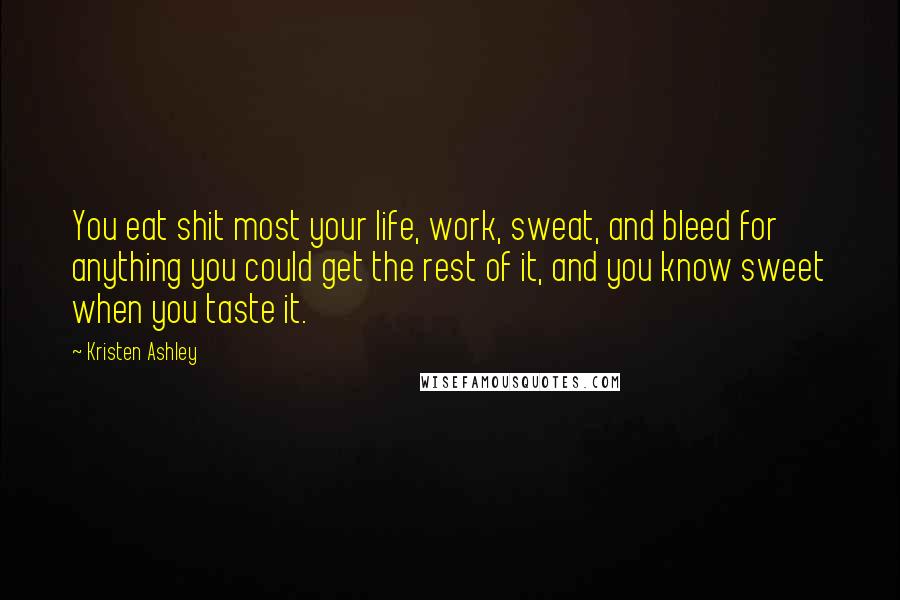 Kristen Ashley Quotes: You eat shit most your life, work, sweat, and bleed for anything you could get the rest of it, and you know sweet when you taste it.