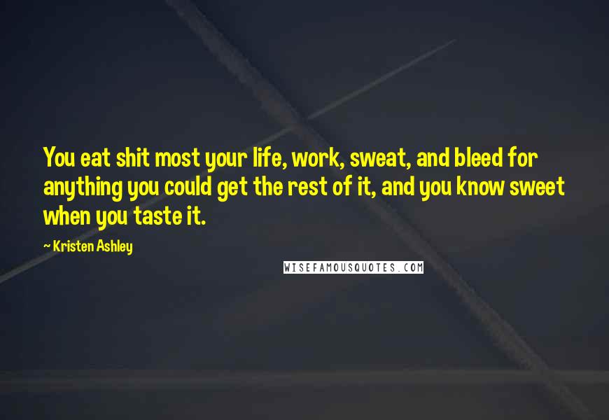 Kristen Ashley Quotes: You eat shit most your life, work, sweat, and bleed for anything you could get the rest of it, and you know sweet when you taste it.