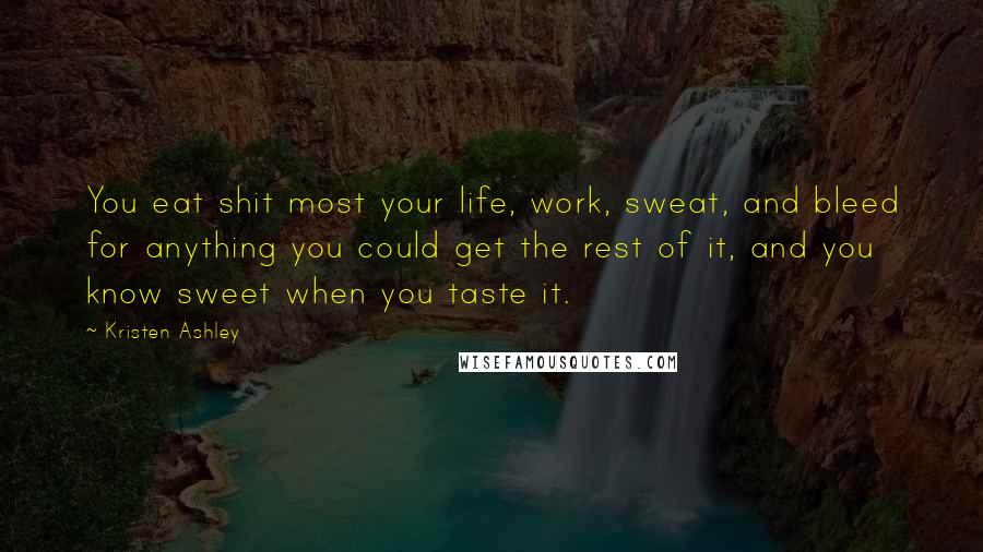 Kristen Ashley Quotes: You eat shit most your life, work, sweat, and bleed for anything you could get the rest of it, and you know sweet when you taste it.