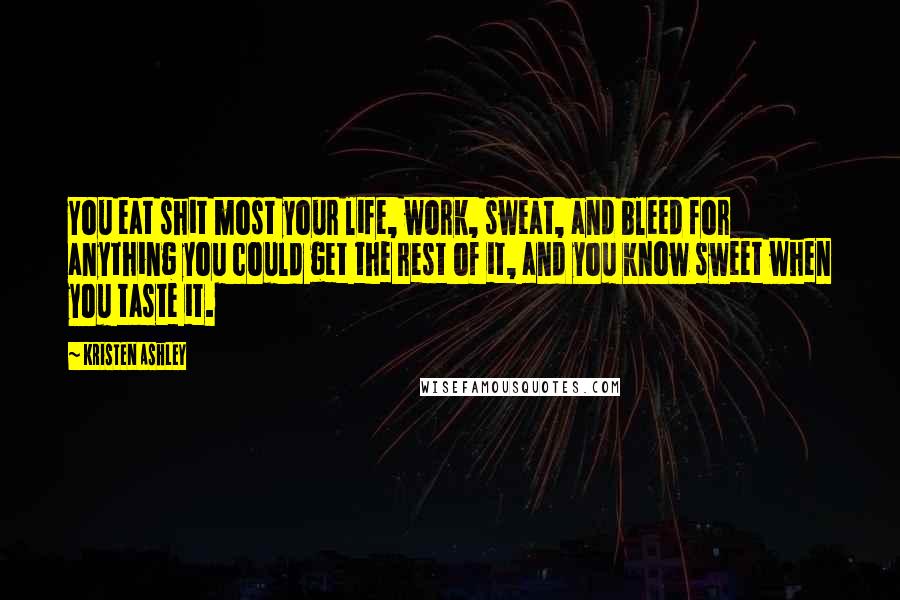 Kristen Ashley Quotes: You eat shit most your life, work, sweat, and bleed for anything you could get the rest of it, and you know sweet when you taste it.
