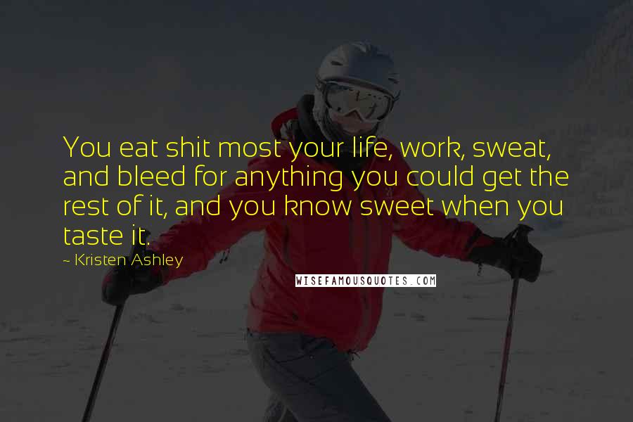 Kristen Ashley Quotes: You eat shit most your life, work, sweat, and bleed for anything you could get the rest of it, and you know sweet when you taste it.