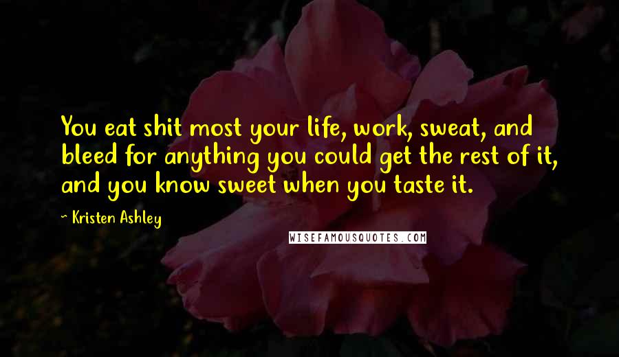 Kristen Ashley Quotes: You eat shit most your life, work, sweat, and bleed for anything you could get the rest of it, and you know sweet when you taste it.