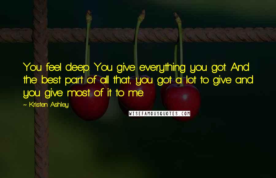 Kristen Ashley Quotes: You feel deep. You give everything you got. And the best part of all that, you got a lot to give and you give most of it to me.