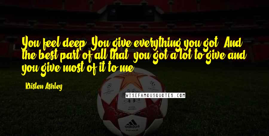 Kristen Ashley Quotes: You feel deep. You give everything you got. And the best part of all that, you got a lot to give and you give most of it to me.