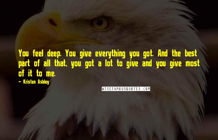 Kristen Ashley Quotes: You feel deep. You give everything you got. And the best part of all that, you got a lot to give and you give most of it to me.