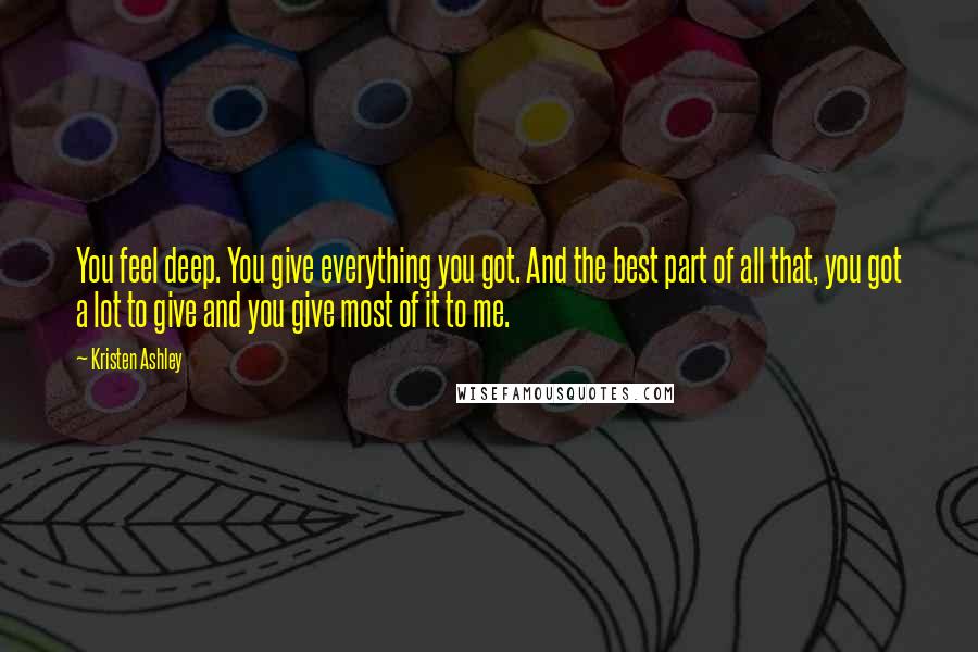 Kristen Ashley Quotes: You feel deep. You give everything you got. And the best part of all that, you got a lot to give and you give most of it to me.