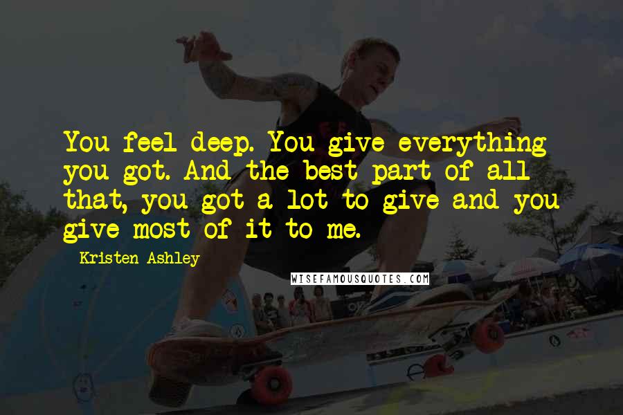 Kristen Ashley Quotes: You feel deep. You give everything you got. And the best part of all that, you got a lot to give and you give most of it to me.