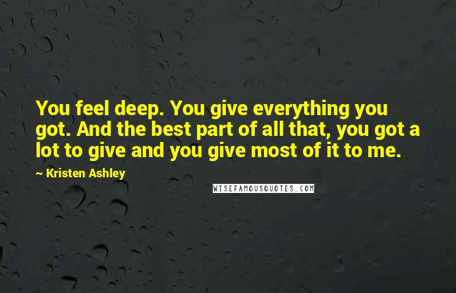 Kristen Ashley Quotes: You feel deep. You give everything you got. And the best part of all that, you got a lot to give and you give most of it to me.