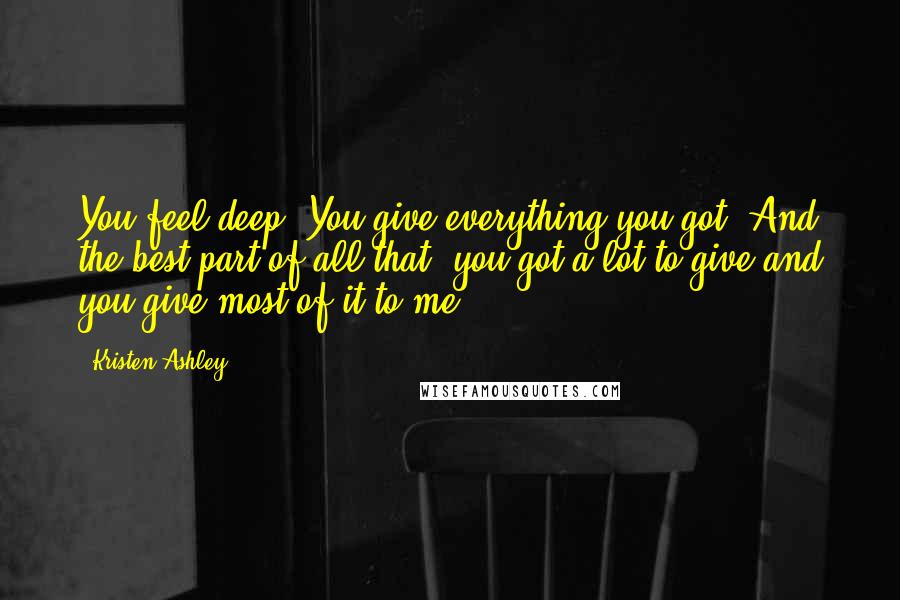 Kristen Ashley Quotes: You feel deep. You give everything you got. And the best part of all that, you got a lot to give and you give most of it to me.