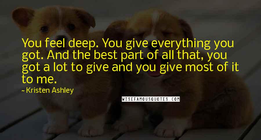 Kristen Ashley Quotes: You feel deep. You give everything you got. And the best part of all that, you got a lot to give and you give most of it to me.