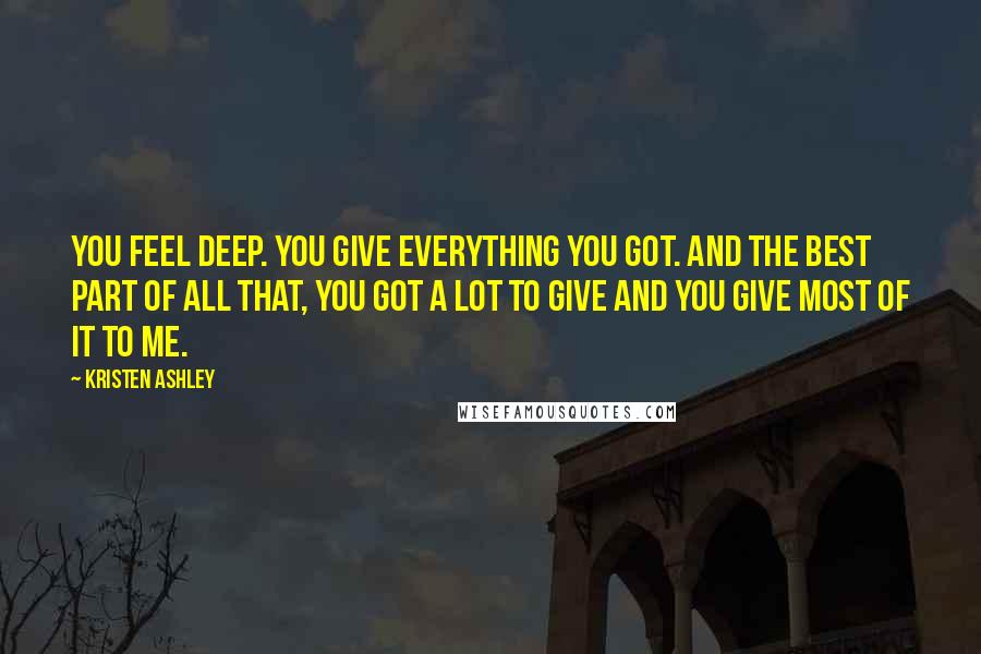 Kristen Ashley Quotes: You feel deep. You give everything you got. And the best part of all that, you got a lot to give and you give most of it to me.