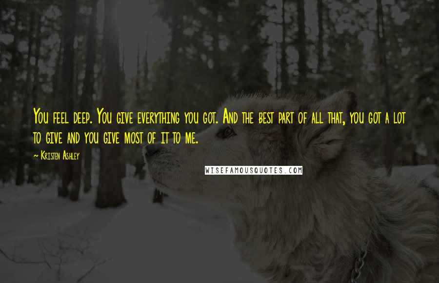 Kristen Ashley Quotes: You feel deep. You give everything you got. And the best part of all that, you got a lot to give and you give most of it to me.