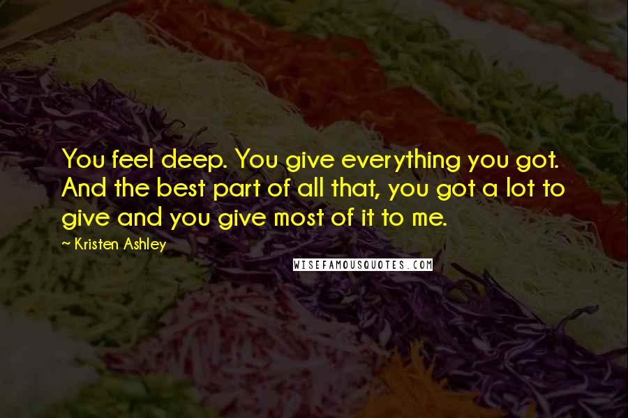 Kristen Ashley Quotes: You feel deep. You give everything you got. And the best part of all that, you got a lot to give and you give most of it to me.