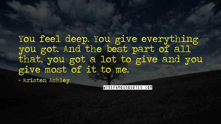 Kristen Ashley Quotes: You feel deep. You give everything you got. And the best part of all that, you got a lot to give and you give most of it to me.