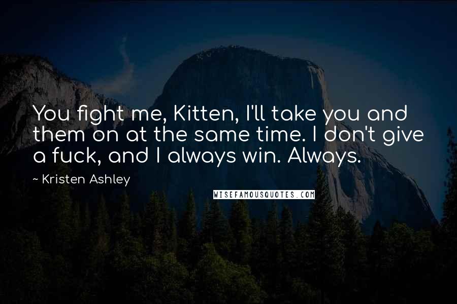 Kristen Ashley Quotes: You fight me, Kitten, I'll take you and them on at the same time. I don't give a fuck, and I always win. Always.