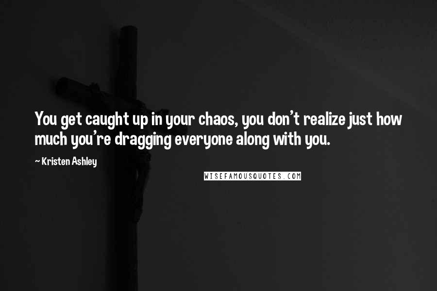 Kristen Ashley Quotes: You get caught up in your chaos, you don't realize just how much you're dragging everyone along with you.