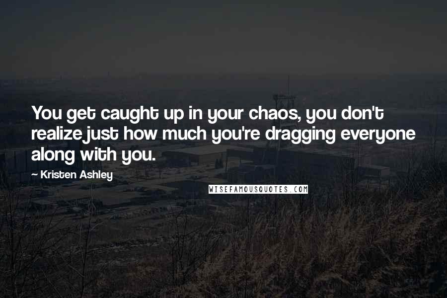 Kristen Ashley Quotes: You get caught up in your chaos, you don't realize just how much you're dragging everyone along with you.