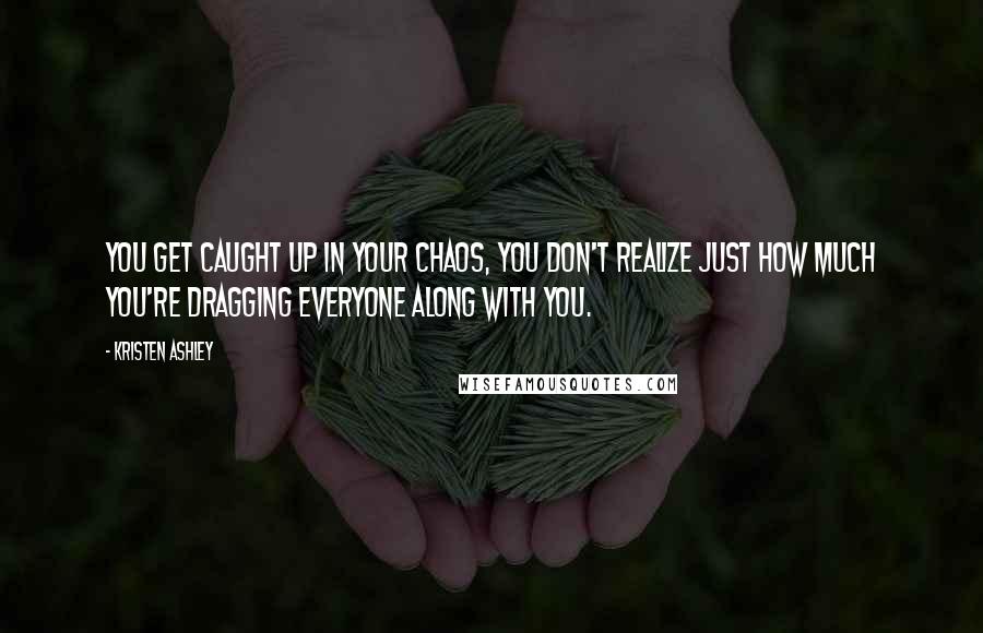 Kristen Ashley Quotes: You get caught up in your chaos, you don't realize just how much you're dragging everyone along with you.