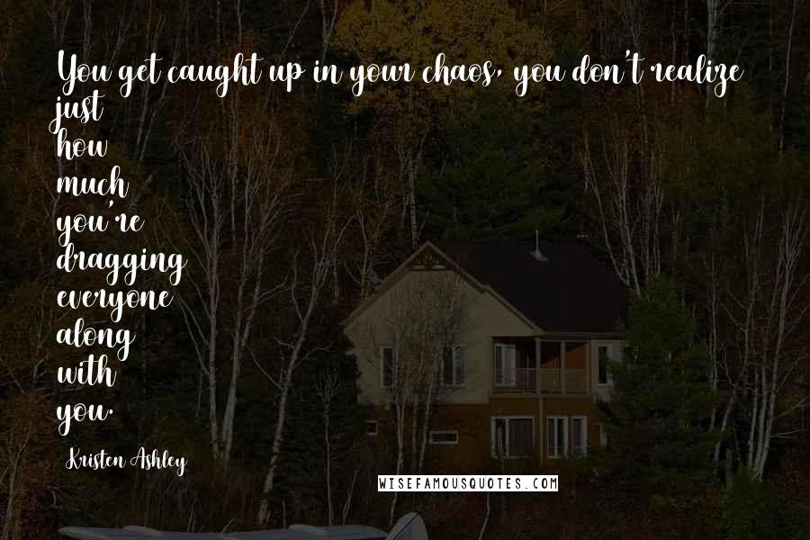 Kristen Ashley Quotes: You get caught up in your chaos, you don't realize just how much you're dragging everyone along with you.